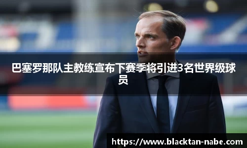 巴塞罗那队主教练宣布下赛季将引进3名世界级球员