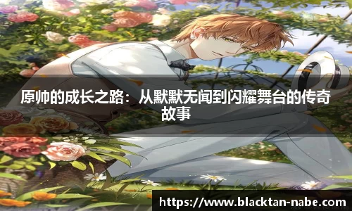 原帅的成长之路：从默默无闻到闪耀舞台的传奇故事