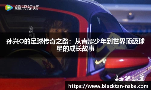 孙兴O的足球传奇之路：从青涩少年到世界顶级球星的成长故事