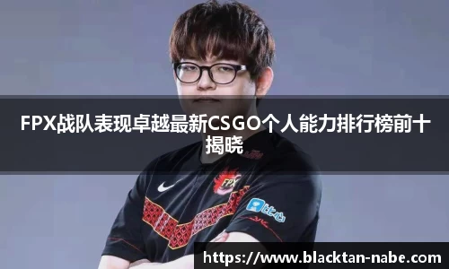 FPX战队表现卓越最新CSGO个人能力排行榜前十揭晓
