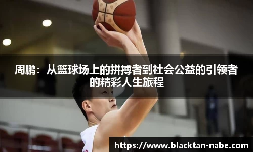 周鹏：从篮球场上的拼搏者到社会公益的引领者的精彩人生旅程